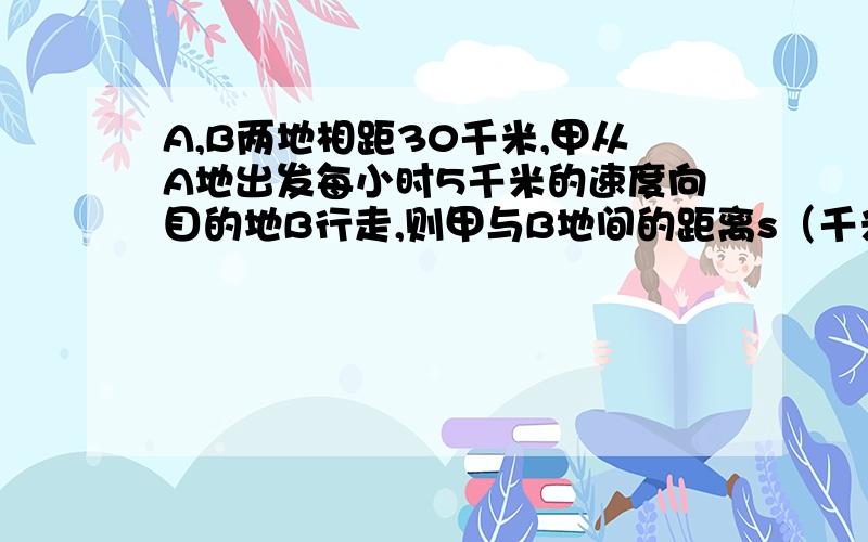 A,B两地相距30千米,甲从A地出发每小时5千米的速度向目的地B行走,则甲与B地间的距离s（千米）