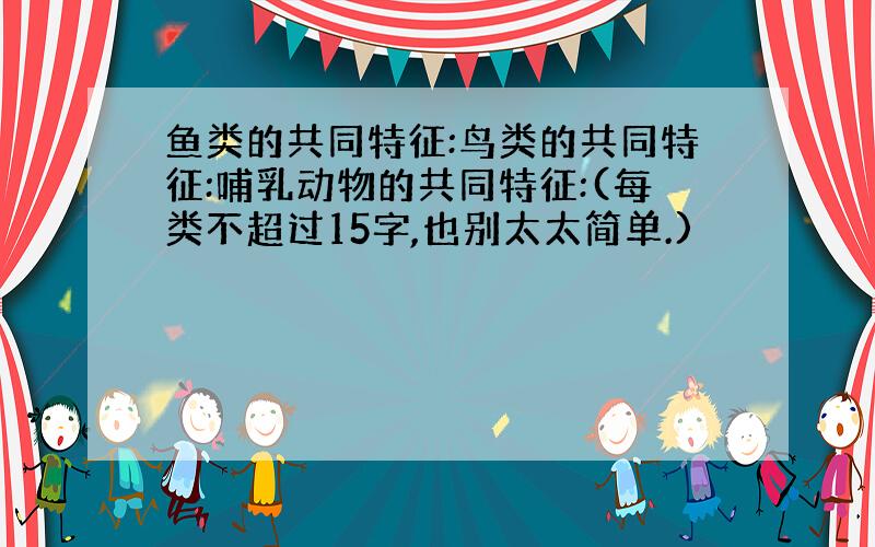 鱼类的共同特征:鸟类的共同特征:哺乳动物的共同特征:(每类不超过15字,也别太太简单.)