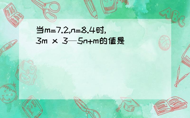 当m=7.2,n=8.4时,3m x 3—5n+m的值是（ ）