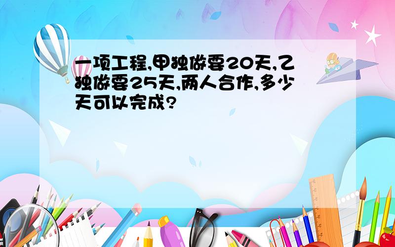 一项工程,甲独做要20天,乙独做要25天,两人合作,多少天可以完成?