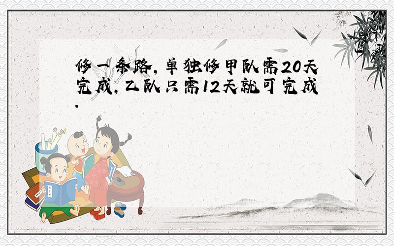 修一条路,单独修甲队需20天完成,乙队只需12天就可完成.