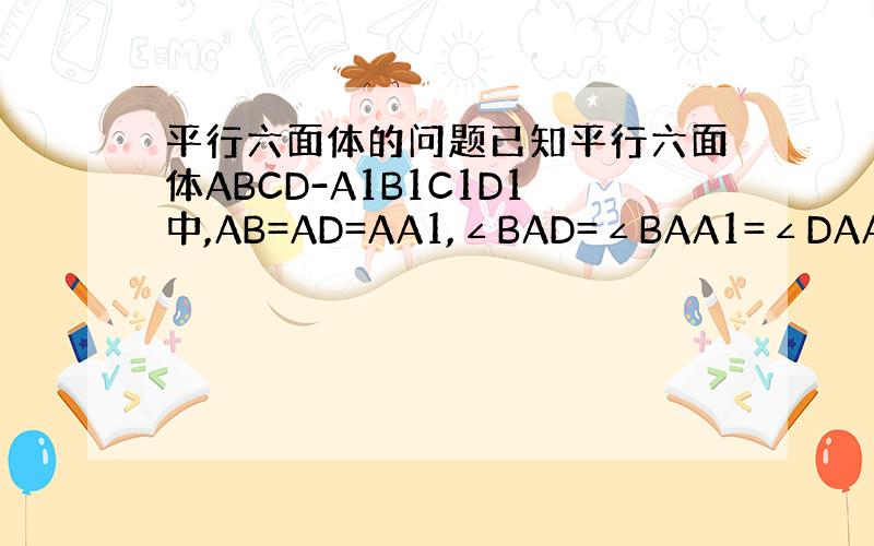 平行六面体的问题已知平行六面体ABCD-A1B1C1D1中,AB=AD=AA1,∠BAD=∠BAA1=∠DAA1=60°