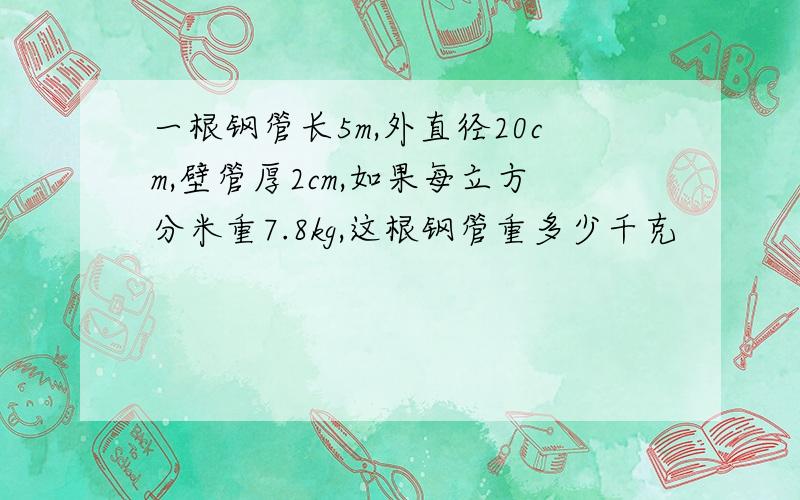 一根钢管长5m,外直径20cm,壁管厚2cm,如果每立方分米重7.8kg,这根钢管重多少千克