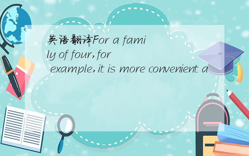 英语翻译For a family of four,for example,it is more convenient a