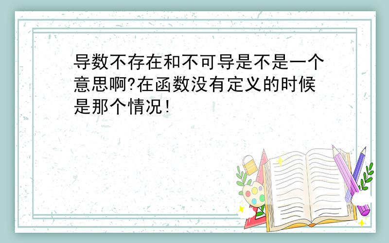 导数不存在和不可导是不是一个意思啊?在函数没有定义的时候是那个情况!