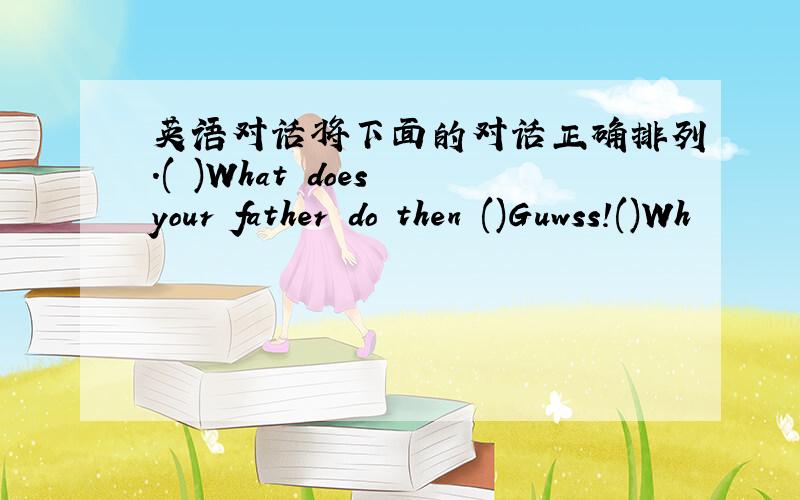 英语对话将下面的对话正确排列.( )What does your father do then ()Guwss!()Wh