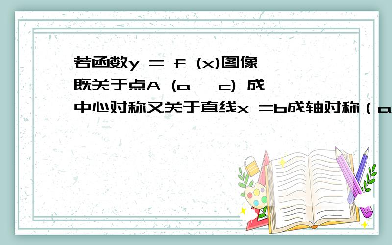 若函数y = f (x)图像既关于点A (a ,c) 成中心对称又关于直线x =b成轴对称（a≠b）,则y = f (x