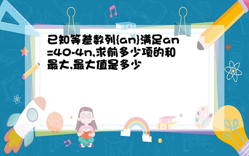 已知等差数列{an}满足an=40-4n,求前多少项的和最大,最大值是多少