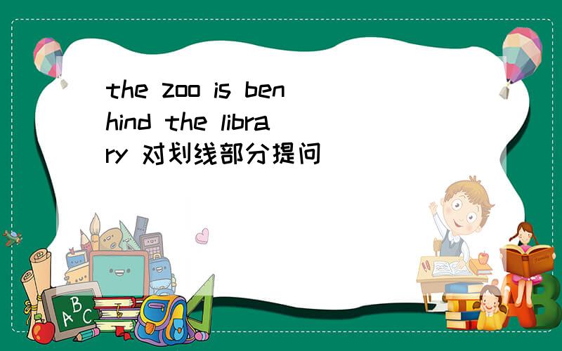 the zoo is benhind the library 对划线部分提问