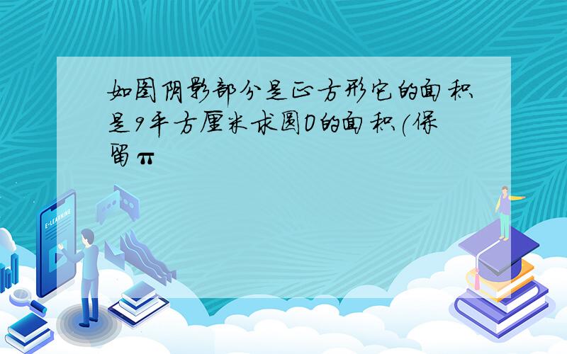 如图阴影部分是正方形它的面积是9平方厘米求圆O的面积(保留π