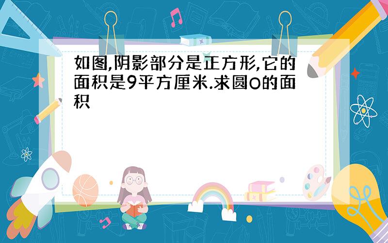 如图,阴影部分是正方形,它的面积是9平方厘米.求圆O的面积