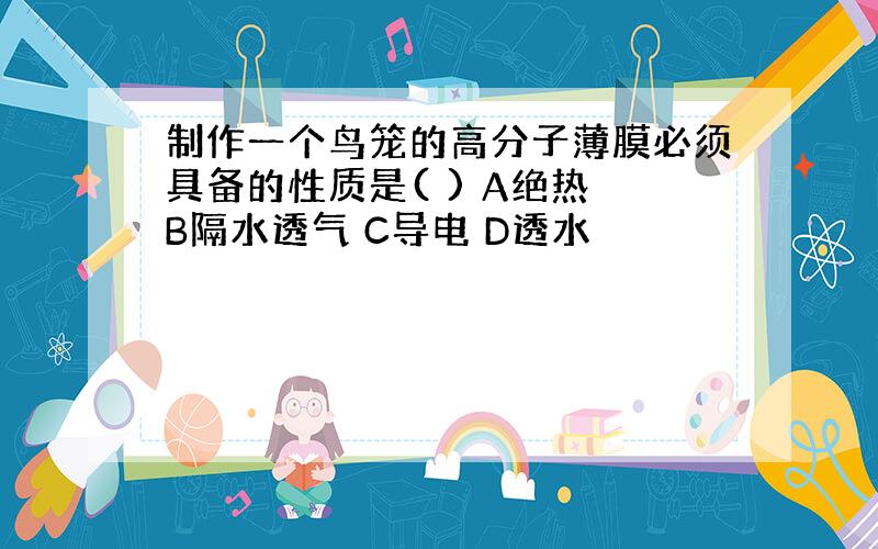 制作一个鸟笼的高分子薄膜必须具备的性质是( ) A绝热 B隔水透气 C导电 D透水