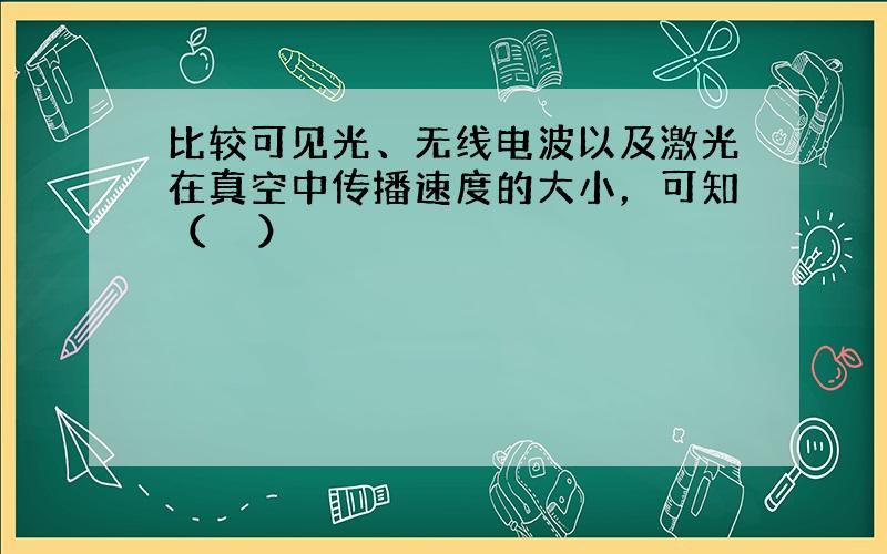 比较可见光、无线电波以及激光在真空中传播速度的大小，可知（　　）