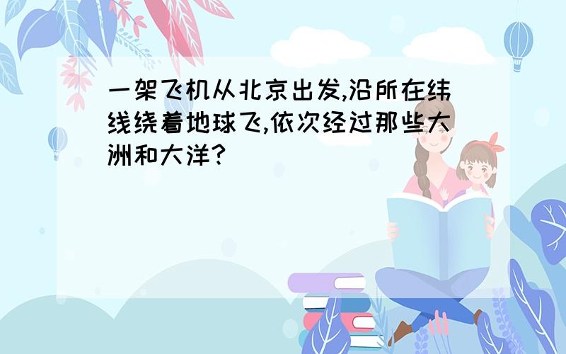 一架飞机从北京出发,沿所在纬线绕着地球飞,依次经过那些大洲和大洋?