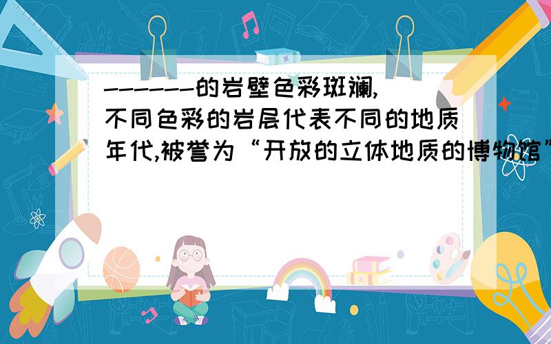 ------的岩壁色彩斑斓,不同色彩的岩层代表不同的地质年代,被誉为“开放的立体地质的博物馆”.