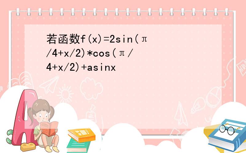 若函数f(x)=2sin(π/4+x/2)*cos(π/4+x/2)+asinx