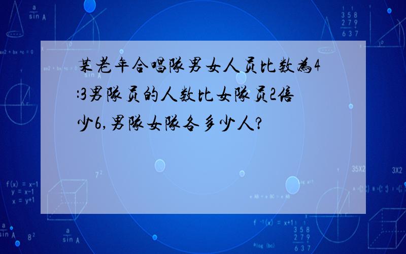 某老年合唱队男女人员比数为4:3男队员的人数比女队员2倍少6,男队女队各多少人?