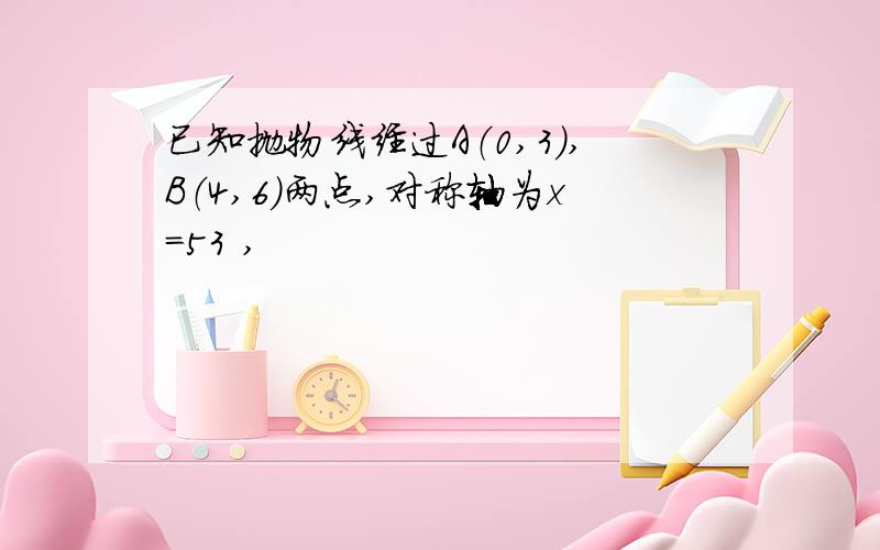 已知抛物线经过A（0,3）,B（4,6）两点,对称轴为x＝53 ,