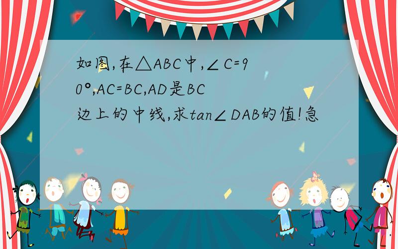 如图,在△ABC中,∠C=90°,AC=BC,AD是BC边上的中线,求tan∠DAB的值!急