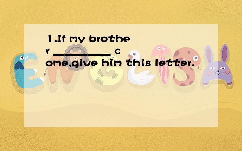 1.If my brother __________ come,give him this letter.