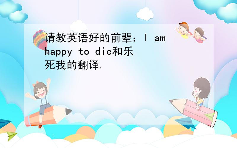 请教英语好的前辈：I am happy to die和乐死我的翻译.