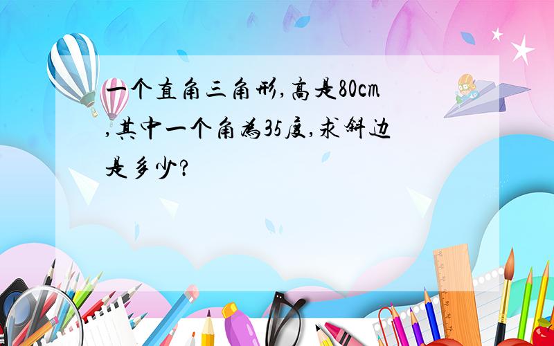 一个直角三角形,高是80cm,其中一个角为35度,求斜边是多少?