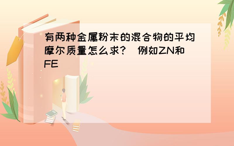 有两种金属粉末的混合物的平均摩尔质量怎么求?（例如ZN和FE）