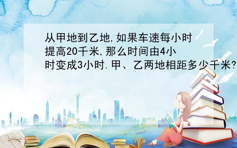 从甲地到乙地,如果车速每小时提高20千米,那么时间由4小时变成3小时.甲、乙两地相距多少千米?