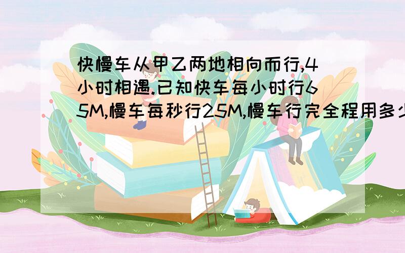 快慢车从甲乙两地相向而行,4小时相遇.已知快车每小时行65M,慢车每秒行25M,慢车行完全程用多少时间?