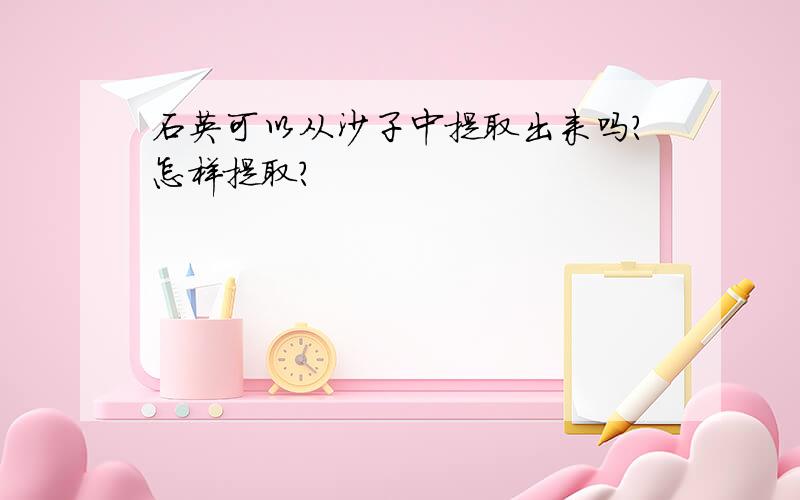 石英可以从沙子中提取出来吗?怎样提取?