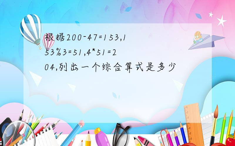 根据200-47=153,153%3=51,4*51=204,列出一个综合算式是多少