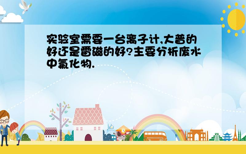 实验室需要一台离子计,大普的好还是雷磁的好?主要分析废水中氟化物.