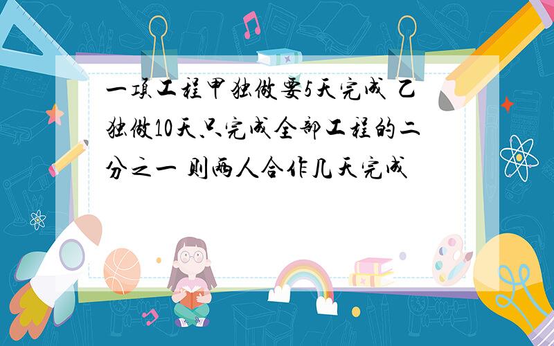 一项工程甲独做要5天完成 乙独做10天只完成全部工程的二分之一 则两人合作几天完成