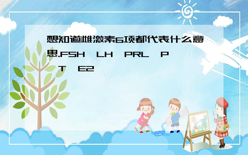 想知道雌激素6项都代表什么意思.FSH、LH、PRL、P、T、E2