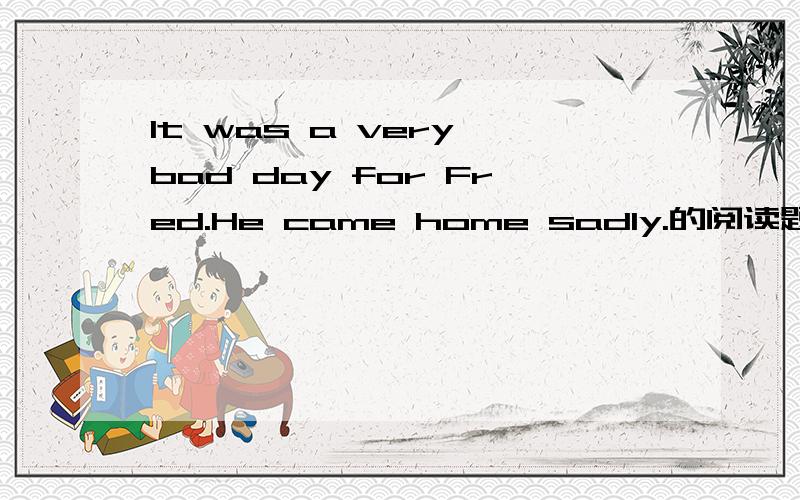 It was a very bad day for Fred.He came home sadly.的阅读题答案