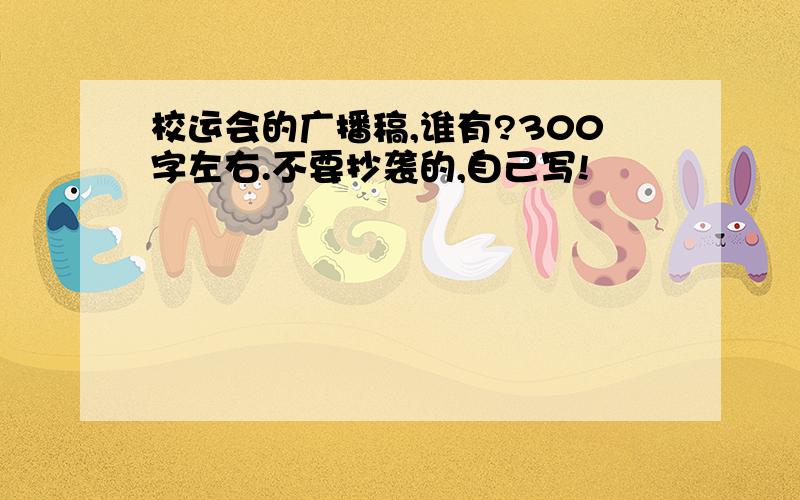 校运会的广播稿,谁有?300字左右.不要抄袭的,自己写!