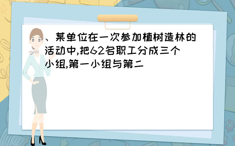 、某单位在一次参加植树造林的活动中,把62名职工分成三个小组,第一小组与第二