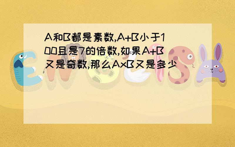 A和B都是素数,A+B小于100且是7的倍数,如果A+B又是奇数,那么AxB又是多少