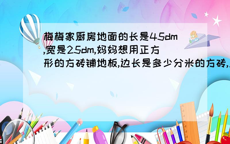 梅梅家厨房地面的长是45dm,宽是25dm,妈妈想用正方形的方砖铺地板,边长是多少分米的方砖,正好能铺完?