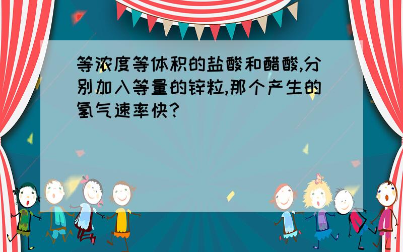 等浓度等体积的盐酸和醋酸,分别加入等量的锌粒,那个产生的氢气速率快?