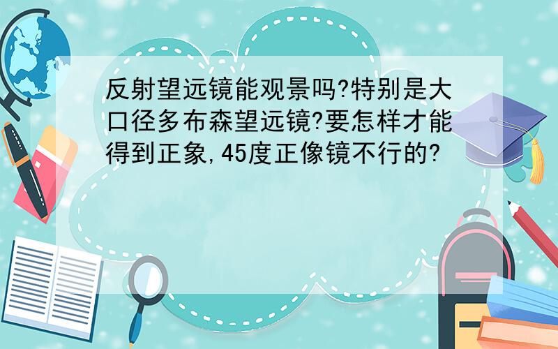 反射望远镜能观景吗?特别是大口径多布森望远镜?要怎样才能得到正象,45度正像镜不行的?