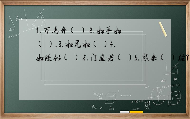 1.万马奔( ) 2.如手如( ).3.如兄如( )4.如胶似( ) 5.门庭若( )6.熙来( )往7.欢声( )动