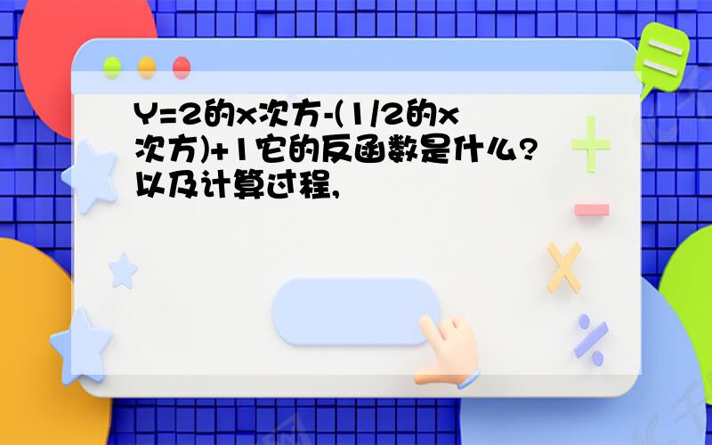 Y=2的x次方-(1/2的x次方)+1它的反函数是什么?以及计算过程,