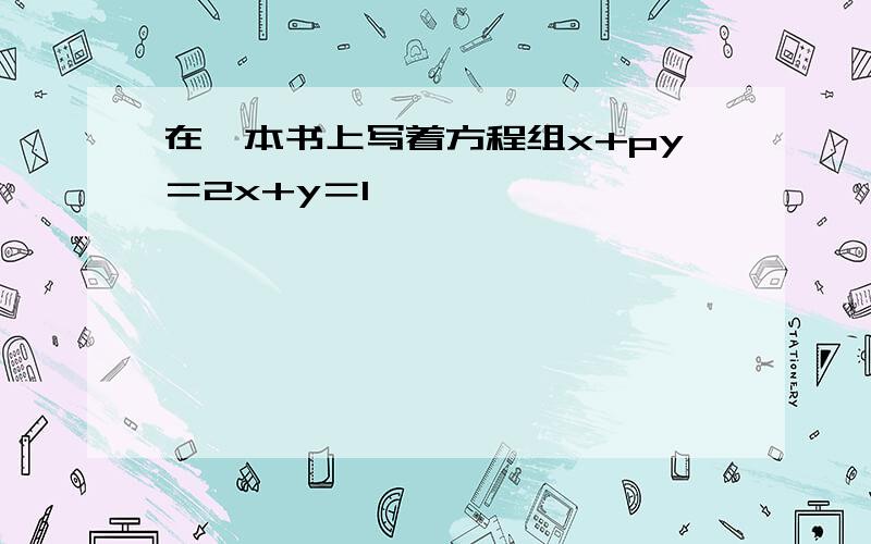 在一本书上写着方程组x+py＝2x+y＝1