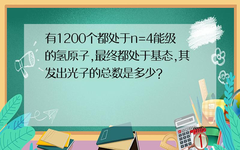 有1200个都处于n=4能级的氢原子,最终都处于基态,其发出光子的总数是多少?