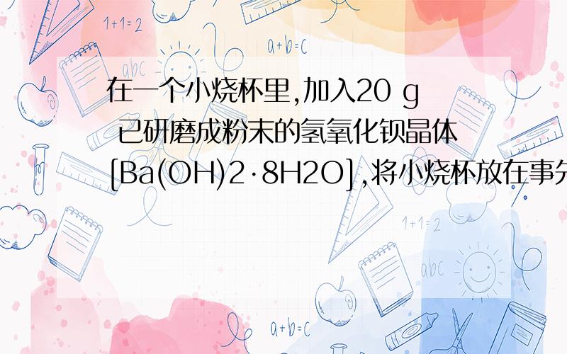 在一个小烧杯里,加入20 g 已研磨成粉末的氢氧化钡晶体[Ba(OH)2·8H2O],将小烧杯放在事先已滴有3～4滴水