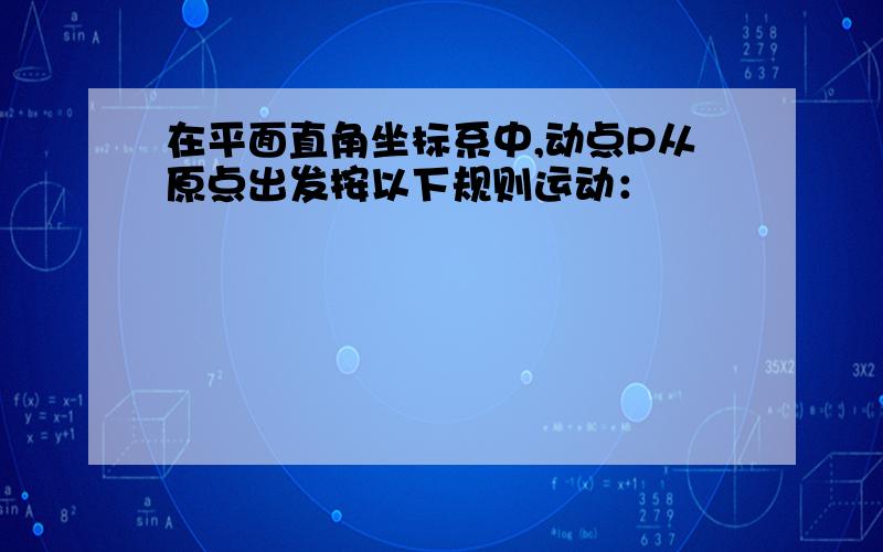 在平面直角坐标系中,动点P从原点出发按以下规则运动：