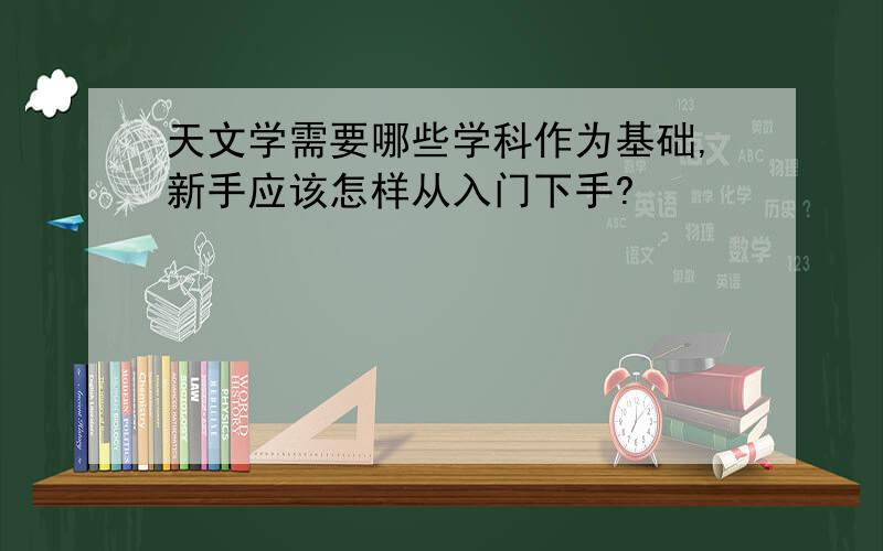 天文学需要哪些学科作为基础,新手应该怎样从入门下手?