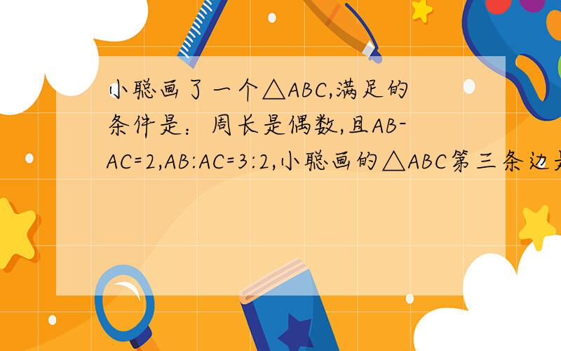 小聪画了一个△ABC,满足的条件是：周长是偶数,且AB-AC=2,AB:AC=3:2,小聪画的△ABC第三条边是多少