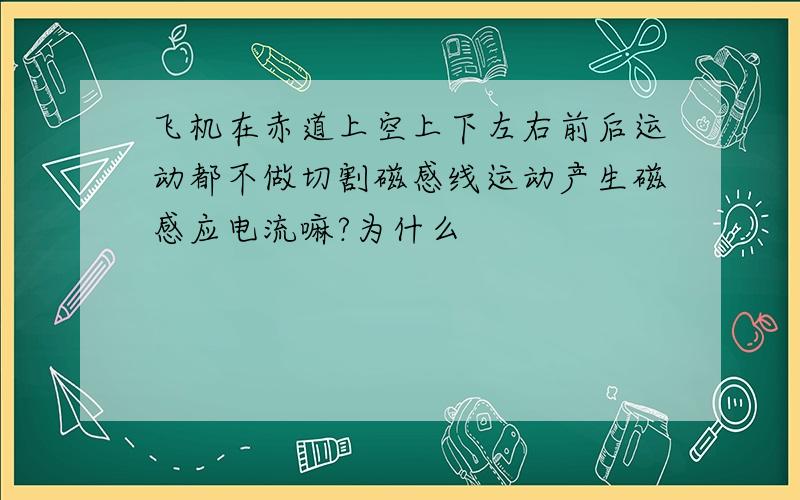 飞机在赤道上空上下左右前后运动都不做切割磁感线运动产生磁感应电流嘛?为什么